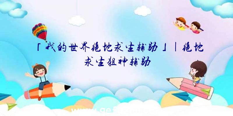 「我的世界绝地求生辅助」|绝地求生狙神辅助